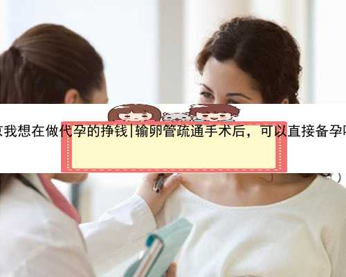 南京我想在做代孕的挣钱|输卵管疏通手术后，可以直接备孕吗？