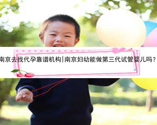 南京去找代孕靠谱机构|南京妇幼能做第三代试管婴儿吗？